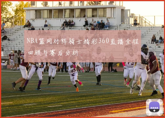 NBA篮网对阵骑士精彩360直播全程回顾与赛后分析