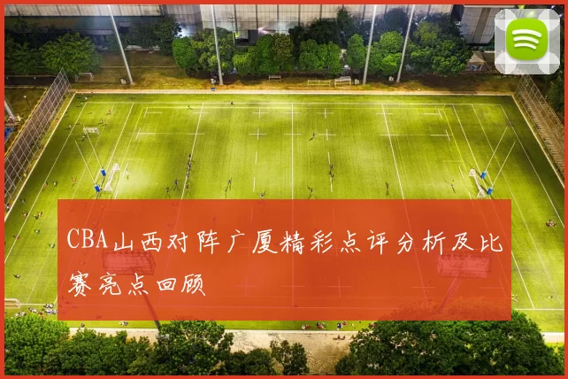 CBA山西对阵广厦精彩点评分析及比赛亮点回顾