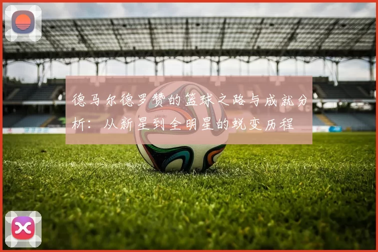 德马尔德罗赞的篮球之路与成就分析：从新星到全明星的蜕变历程