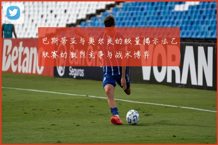 巴斯蒂亚与奥尔良的较量揭示法乙联赛的激烈竞争与战术博弈