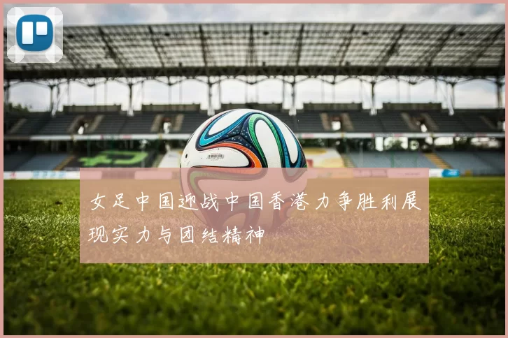 女足中国迎战中国香港力争胜利展现实力与团结精神