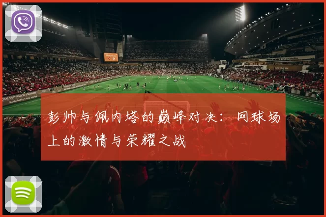 彭帅与佩内塔的巅峰对决：网球场上的激情与荣耀之战