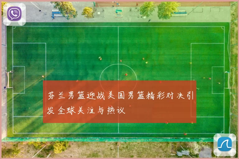 芬兰男篮迎战美国男篮精彩对决引发全球关注与热议