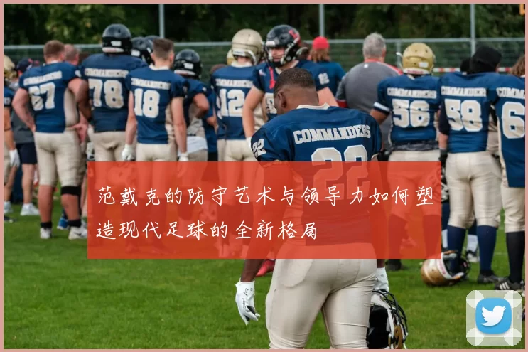 范戴克的防守艺术与领导力如何塑造现代足球的全新格局