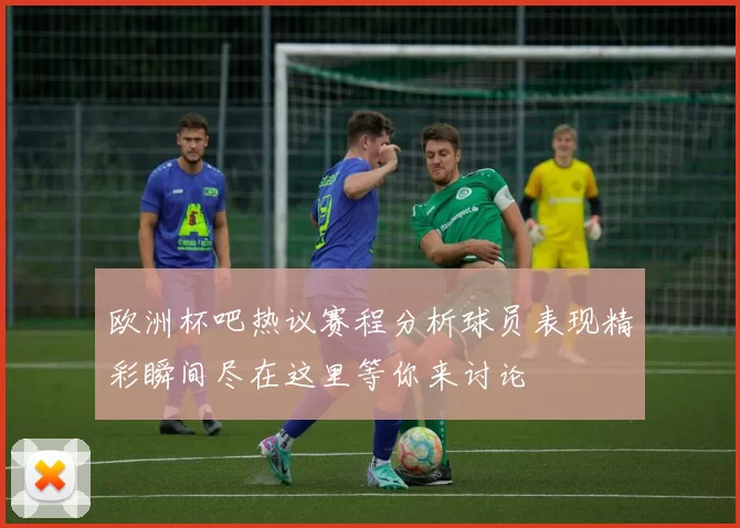 欧洲杯吧热议赛程分析球员表现精彩瞬间尽在这里等你来讨论