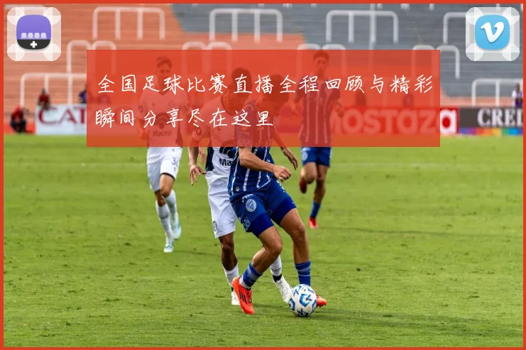 全国足球比赛直播全程回顾与精彩瞬间分享尽在这里