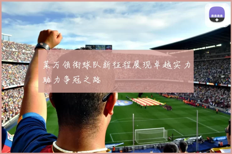 莱万领衔球队新征程展现卓越实力助力争冠之路