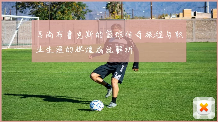 马尚布鲁克斯的篮球传奇旅程与职业生涯的辉煌成就解析