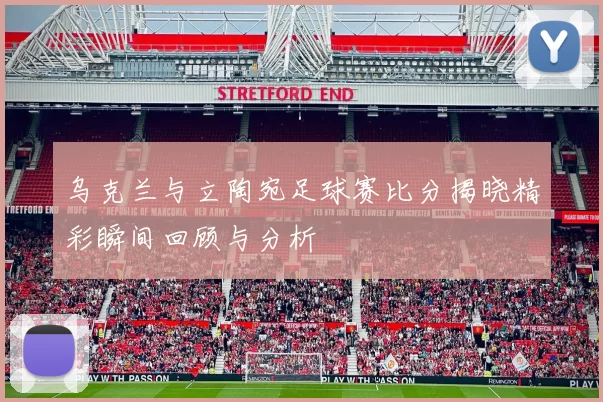 乌克兰与立陶宛足球赛比分揭晓精彩瞬间回顾与分析