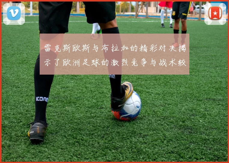 雷克斯欧斯与布拉加的精彩对决揭示了欧洲足球的激烈竞争与战术较量
