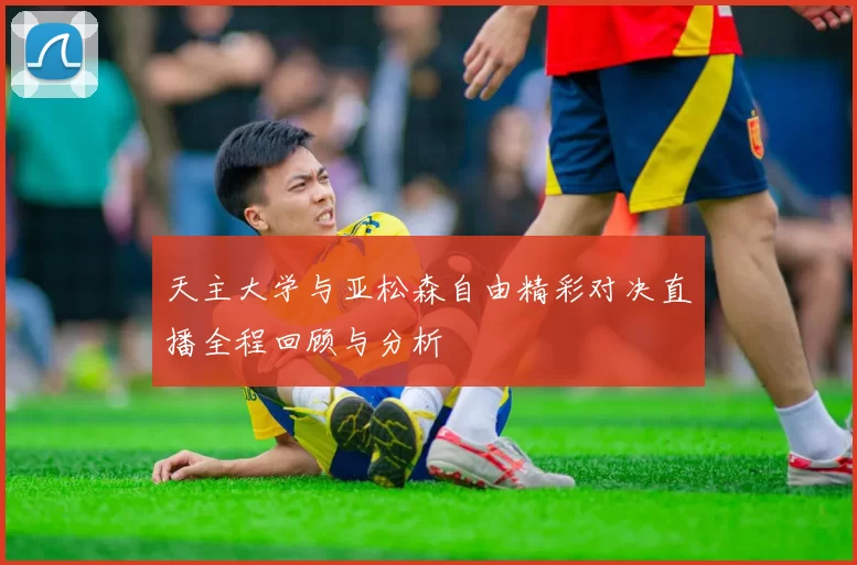 天主大学与亚松森自由精彩对决直播全程回顾与分析