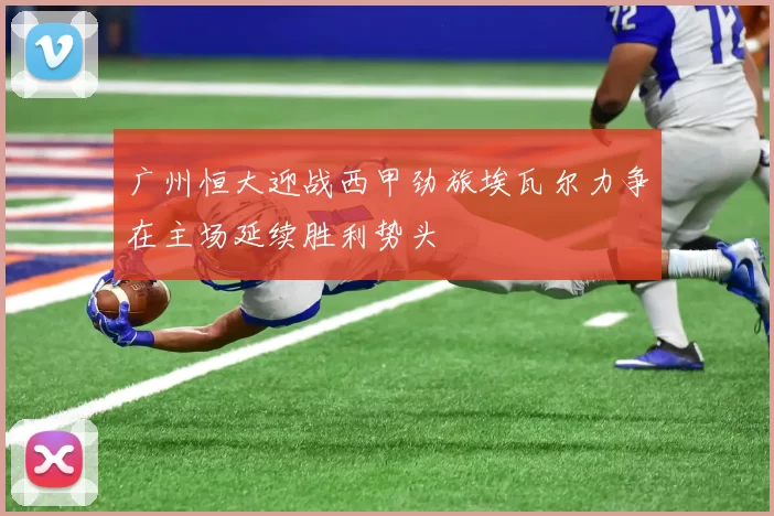 广州恒大迎战西甲劲旅埃瓦尔力争在主场延续胜利势头