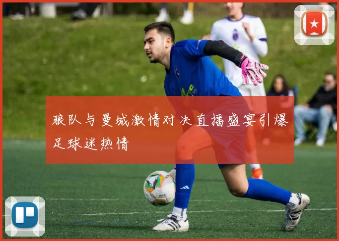 狼队与曼城激情对决直播盛宴引爆足球迷热情