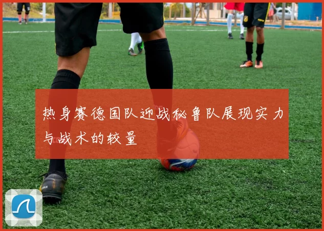 热身赛德国队迎战秘鲁队展现实力与战术的较量