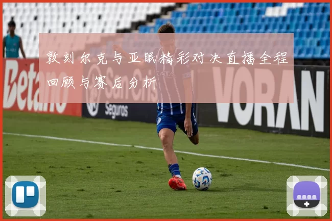 敦刻尔克与亚眠精彩对决直播全程回顾与赛后分析